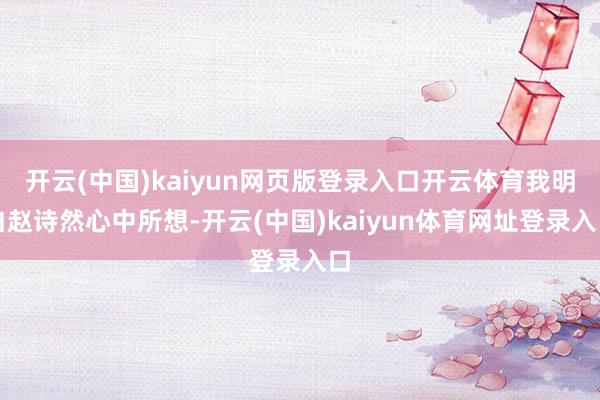 开云(中国)kaiyun网页版登录入口开云体育我明白赵诗然心中所想-开云(中国)kaiyun体育网址登录入口