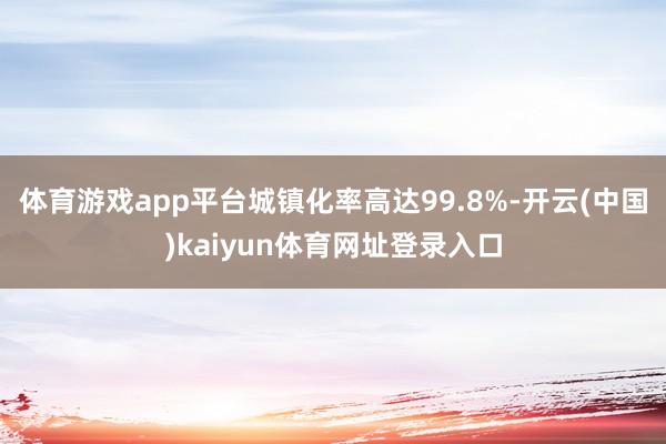 体育游戏app平台城镇化率高达99.8%-开云(中国)kaiyun体育网址登录入口