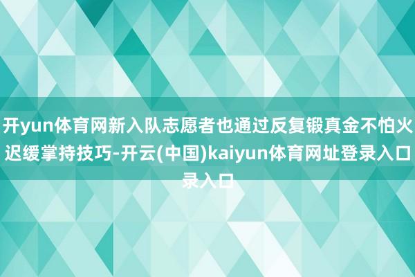 开yun体育网新入队志愿者也通过反复锻真金不怕火迟缓掌持技巧-开云(中国)kaiyun体育网址登录入口