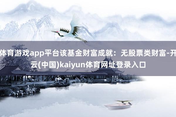 体育游戏app平台该基金财富成就：无股票类财富-开云(中国)kaiyun体育网址登录入口