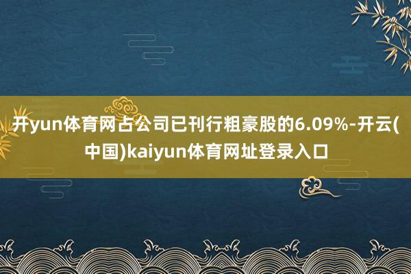 开yun体育网占公司已刊行粗豪股的6.09%-开云(中国)kaiyun体育网址登录入口