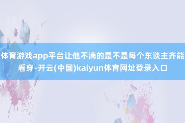 体育游戏app平台让他不满的是不是每个东谈主齐能看穿-开云(中国)kaiyun体育网址登录入口