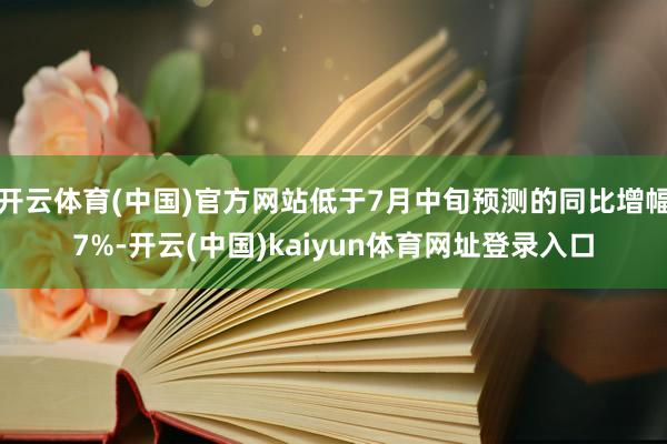 开云体育(中国)官方网站低于7月中旬预测的同比增幅7%-开云(中国)kaiyun体育网址登录入口