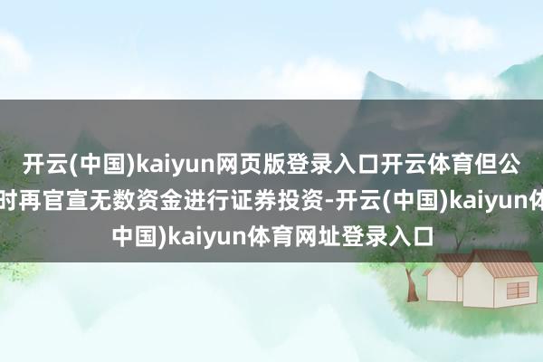 开云(中国)kaiyun网页版登录入口开云体育但公司仍在行情初起时再官宣无数资金进行证券投资-开云(中国)kaiyun体育网址登录入口