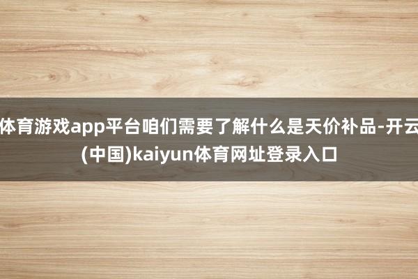 体育游戏app平台咱们需要了解什么是天价补品-开云(中国)kaiyun体育网址登录入口