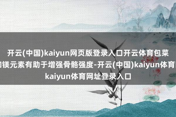 开云(中国)kaiyun网页版登录入口开云体育包菜中丰富的钙和镁元素有助于增强骨骼强度-开云(中国)kaiyun体育网址登录入口