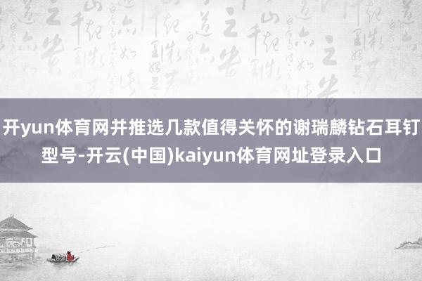 开yun体育网并推选几款值得关怀的谢瑞麟钻石耳钉型号-开云(中国)kaiyun体育网址登录入口