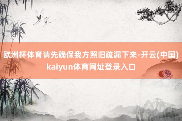 欧洲杯体育请先确保我方照旧疏漏下来-开云(中国)kaiyun体育网址登录入口