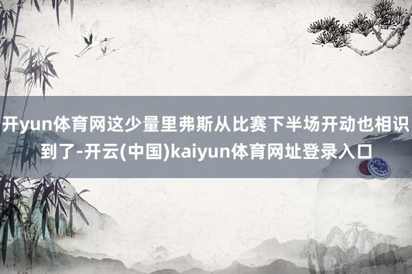 开yun体育网这少量里弗斯从比赛下半场开动也相识到了-开云(中国)kaiyun体育网址登录入口