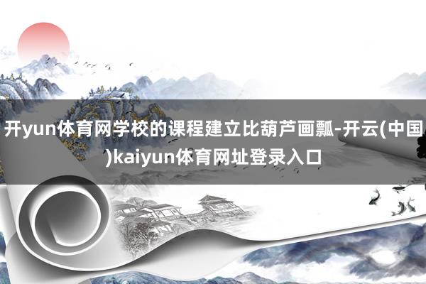 开yun体育网学校的课程建立比葫芦画瓢-开云(中国)kaiyun体育网址登录入口