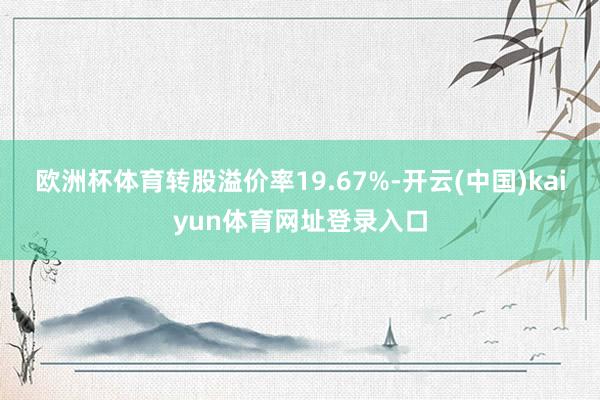 欧洲杯体育转股溢价率19.67%-开云(中国)kaiyun体育网址登录入口