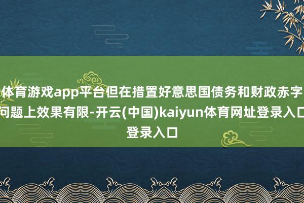 体育游戏app平台但在措置好意思国债务和财政赤字问题上效果有限-开云(中国)kaiyun体育网址登录入口