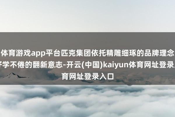 体育游戏app平台匹克集团依托精雕细琢的品牌理念、好学不倦的翻新意志-开云(中国)kaiyun体育网址登录入口