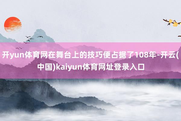 开yun体育网在舞台上的技巧便占据了108年-开云(中国)kaiyun体育网址登录入口