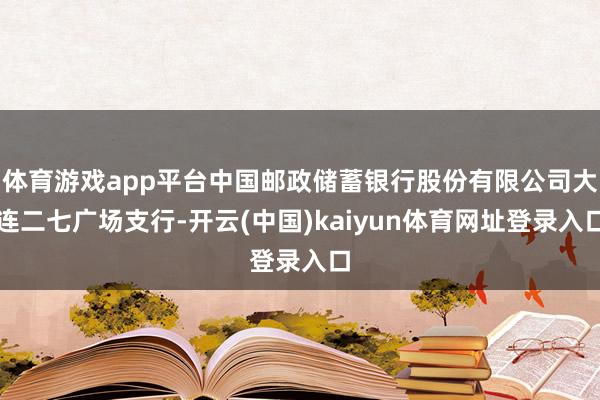 体育游戏app平台中国邮政储蓄银行股份有限公司大连二七广场支行-开云(中国)kaiyun体育网址登录入口