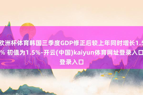 欧洲杯体育韩国三季度GDP修正后较上年同时增长1.5% 初值为1.5%-开云(中国)kaiyun体育网址登录入口