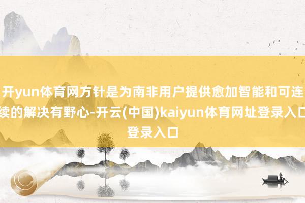 开yun体育网方针是为南非用户提供愈加智能和可连续的解决有野心-开云(中国)kaiyun体育网址登录入口