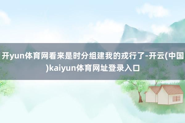 开yun体育网看来是时分组建我的戎行了-开云(中国)kaiyun体育网址登录入口