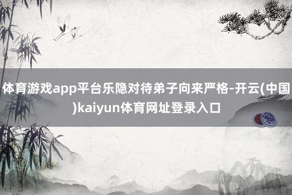 体育游戏app平台乐隐对待弟子向来严格-开云(中国)kaiyun体育网址登录入口