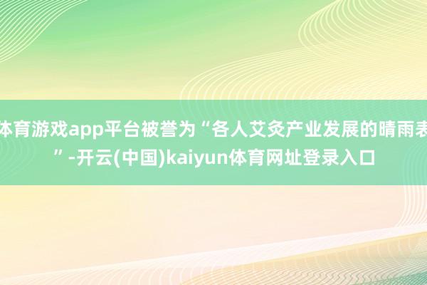 体育游戏app平台被誉为“各人艾灸产业发展的晴雨表”-开云(中国)kaiyun体育网址登录入口