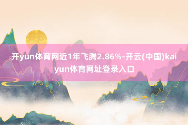 开yun体育网近1年飞腾2.86%-开云(中国)kaiyun体育网址登录入口