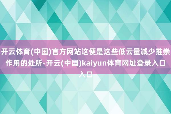 开云体育(中国)官方网站这便是这些低云量减少推崇作用的处所-开云(中国)kaiyun体育网址登录入口