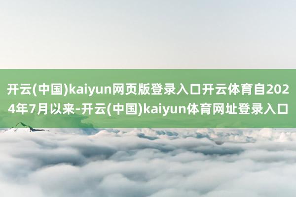 开云(中国)kaiyun网页版登录入口开云体育自2024年7月以来-开云(中国)kaiyun体育网址登录入口