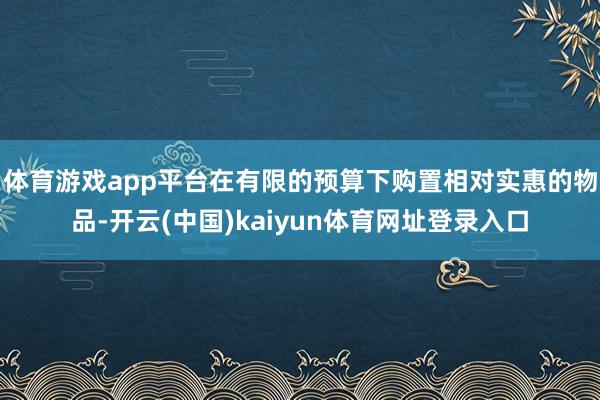 体育游戏app平台在有限的预算下购置相对实惠的物品-开云(中国)kaiyun体育网址登录入口