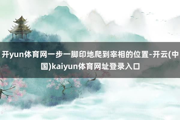 开yun体育网一步一脚印地爬到宰相的位置-开云(中国)kaiyun体育网址登录入口