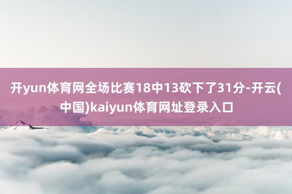 开yun体育网全场比赛18中13砍下了31分-开云(中国)kaiyun体育网址登录入口