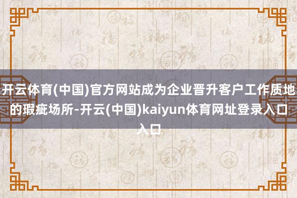 开云体育(中国)官方网站成为企业晋升客户工作质地的瑕疵场所-开云(中国)kaiyun体育网址登录入口