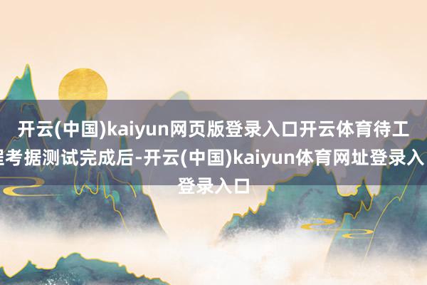 开云(中国)kaiyun网页版登录入口开云体育待工程考据测试完成后-开云(中国)kaiyun体育网址登录入口