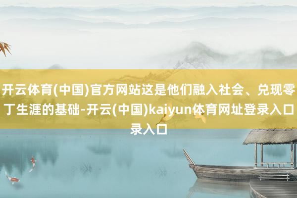 开云体育(中国)官方网站这是他们融入社会、兑现零丁生涯的基础-开云(中国)kaiyun体育网址登录入口